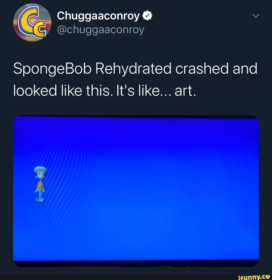 4 Ce: Chuggaaconroy SpongeBob Rehydrated crashed and
looked like this. It's like... art.