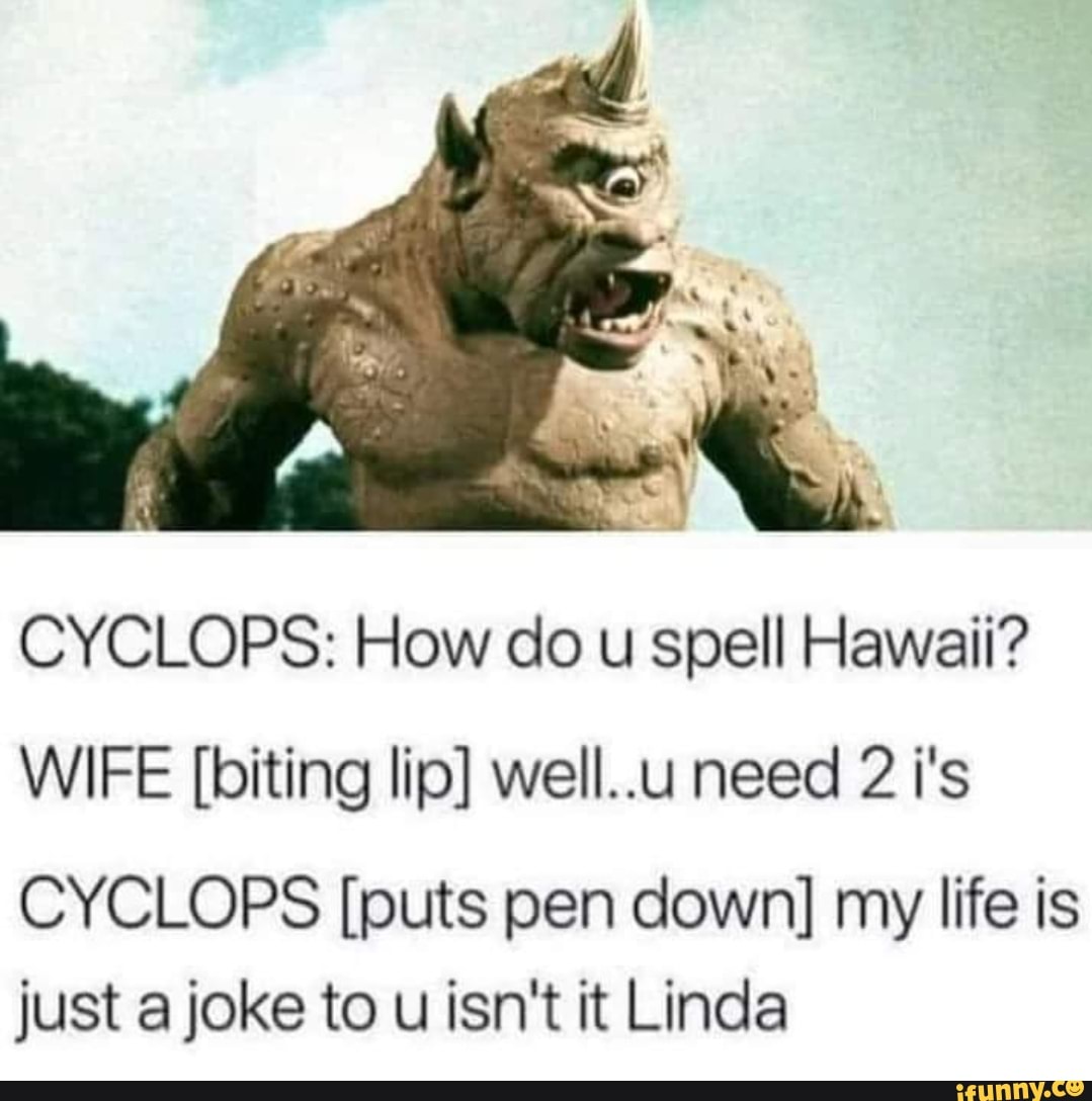 CYCLOPS How do u spell Hawaii? WIFE [biting lip] well..u need 2 i's CYCLOPS [puts pen down] my