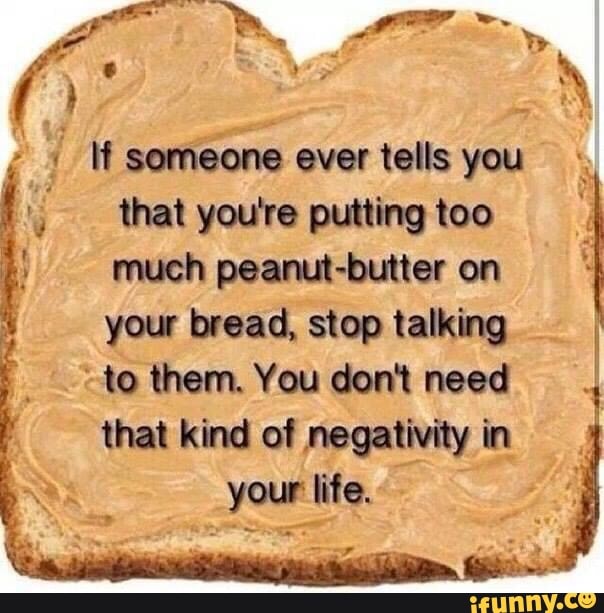 I, that youre putting too
I
much peanut-butter on
your bread, stop talking I
"to them. You dont need
4
that kind of negativityin j