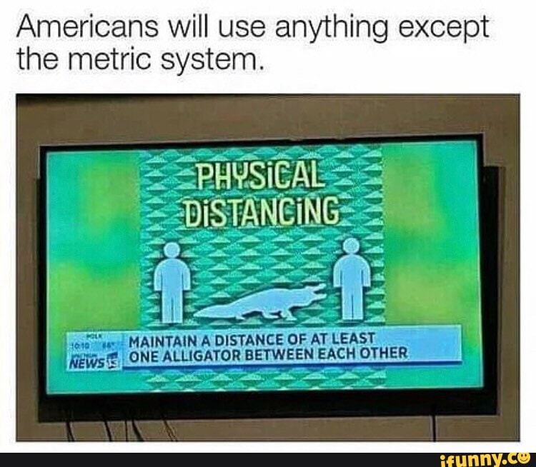 Americans will use anything except the metric system.
MAINTAIN A DISTANCE OF AT LEAST ONEACLIGATOR BETWEEN EACH OTI