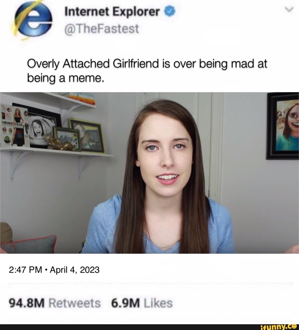 Internet Explorer Thefastest Overly Attached Girlfriend Is Over Being Mad At Being A Meme Pm