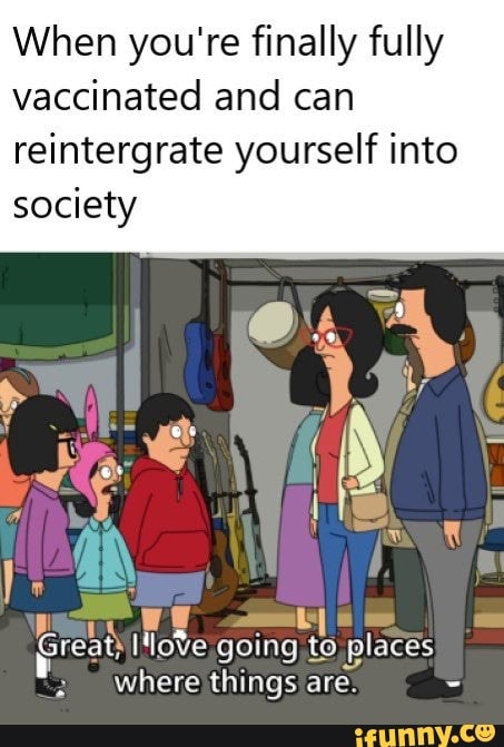 When you're finally fully vaccinated and can reintergrate yourself into society
ul oe going to places where things are -