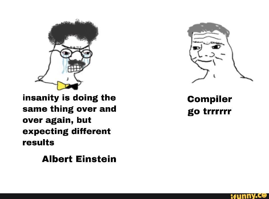 insanity is doing the Compiler same thing over and go trrreer over again, but
expecting different
results
Albert Einstein