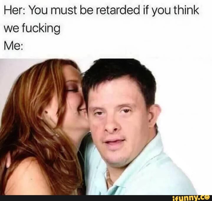 Her You Must Be Retarded If You Think We Fucking Me Ifunny 5682