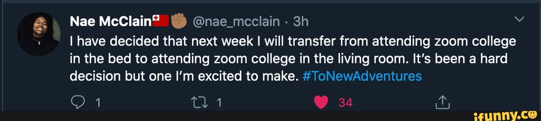 Nae McClain® (1% @nae_mcclain I have decided that next week I will transfer from attending zoom college
in the bed to attending zoom college in the living room. It's been a hard
decision but one I'm excited to make. #ToNewAdventures