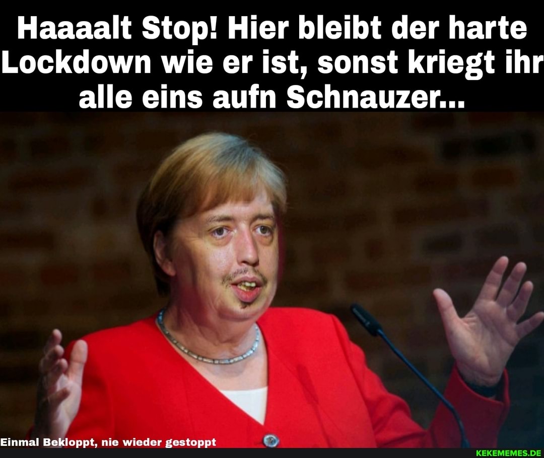 Haaaalt Stop! Hier bleibt der harte
Lockdown wie er ist, sonst kriegt ihr alle eins aufn Schnauzer...
Einmal Bekloppt, nie wieder gestoppt