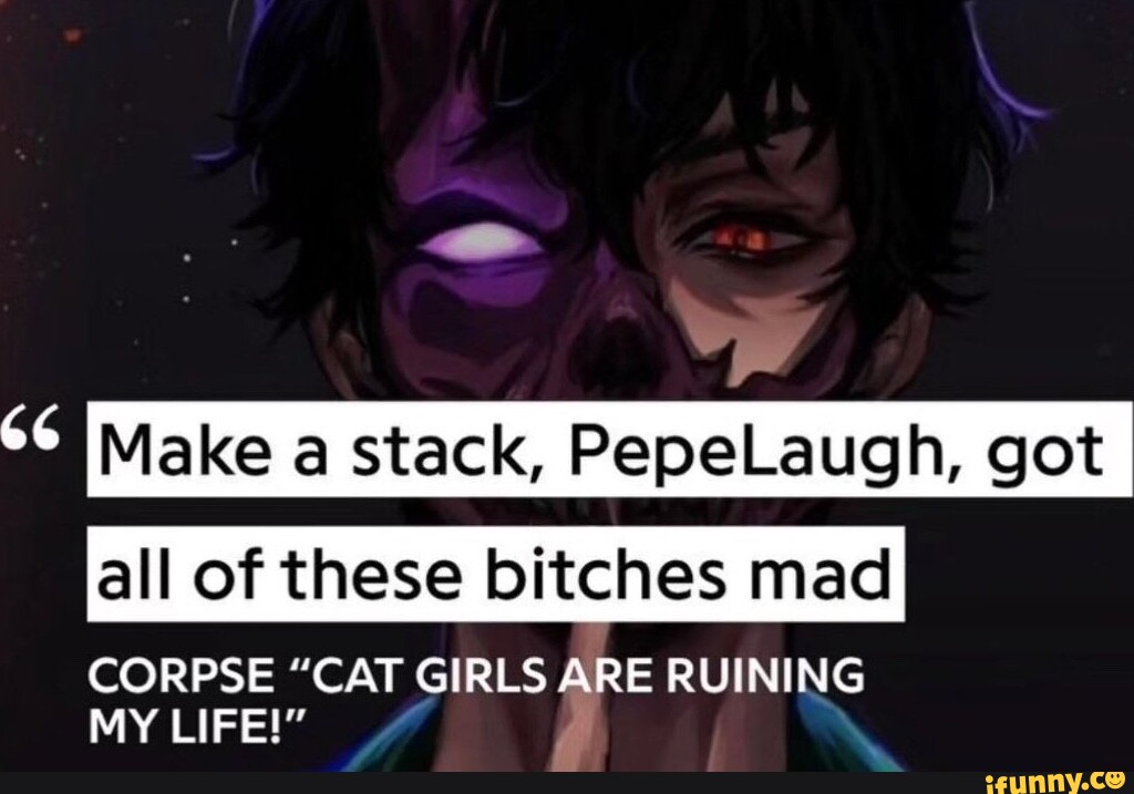 Make a stack, PepeLaugh, got all of these bitches mad CORPSE "CAT GIRLS