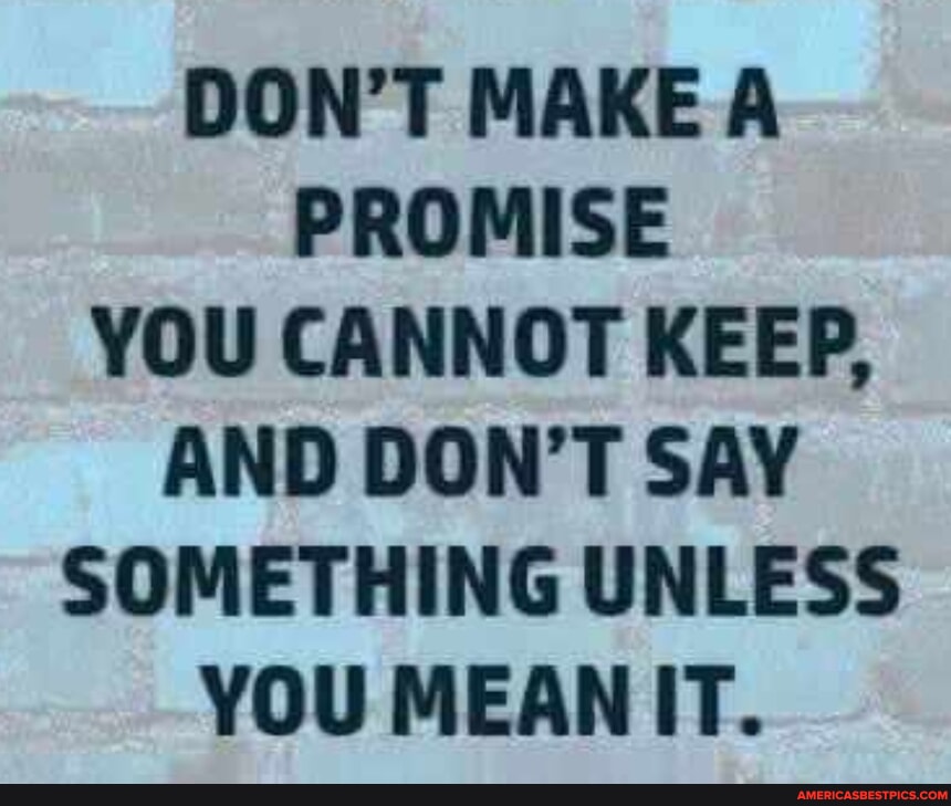 DON'T MAKE A PROMISE YOU CANNOT KEEP, AND DON'T SAY SOMETHING UNLESS ...