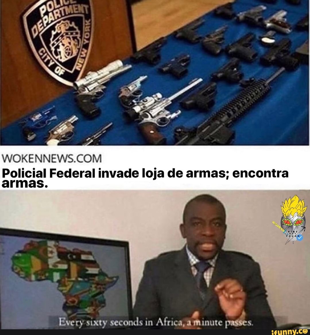 WOKENNEWS.COM
Policial Federal invade loja de armas; encontra
armas. Every sixty seconds in
Africa, à minute passes