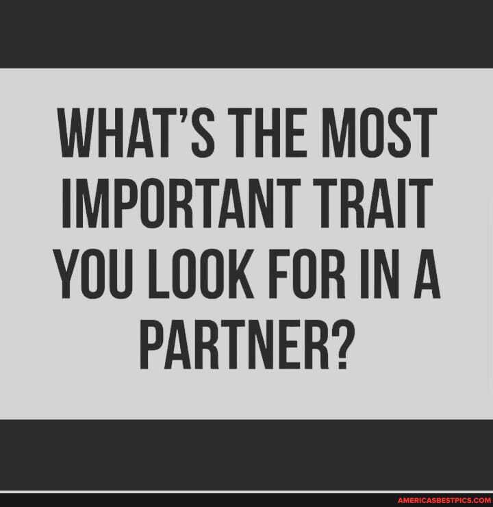 WHAT'S THE MOST
IMPORTANT TRAIT
YOU LOOK FOR IN A PARTNER?
