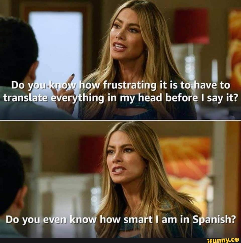De you know how frustrating it is to have to translate everything in my
