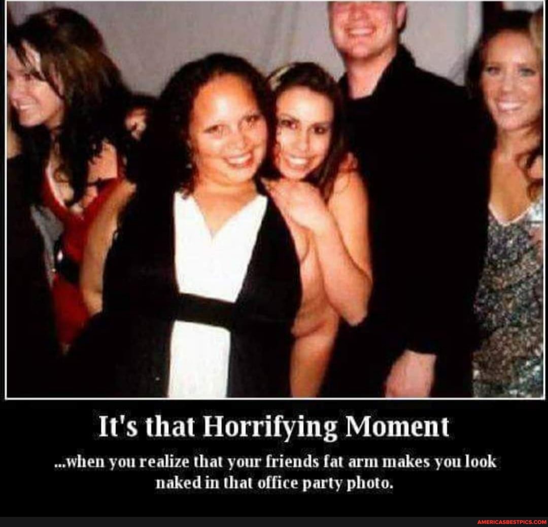 It's that Horrifying Moment
..When you realize that your friends fat arm makes you look naked in that office party photo.
