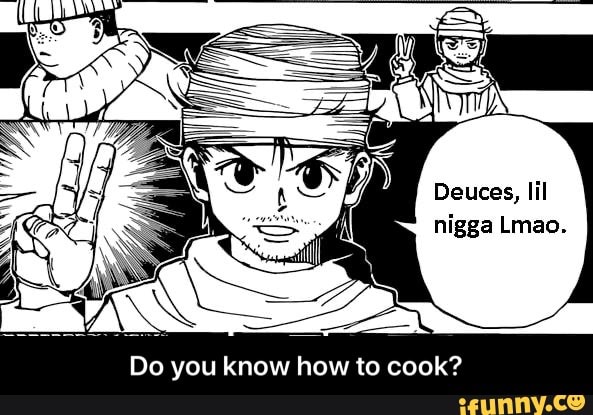 Deuces, lil
nigga Lmao. - Do you know how to cook?