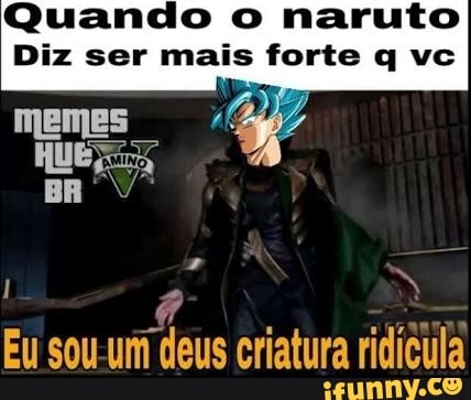 Quando o naruto
Diz ser mais forte q vc
q
Eu sou-um deus criatura ridícula