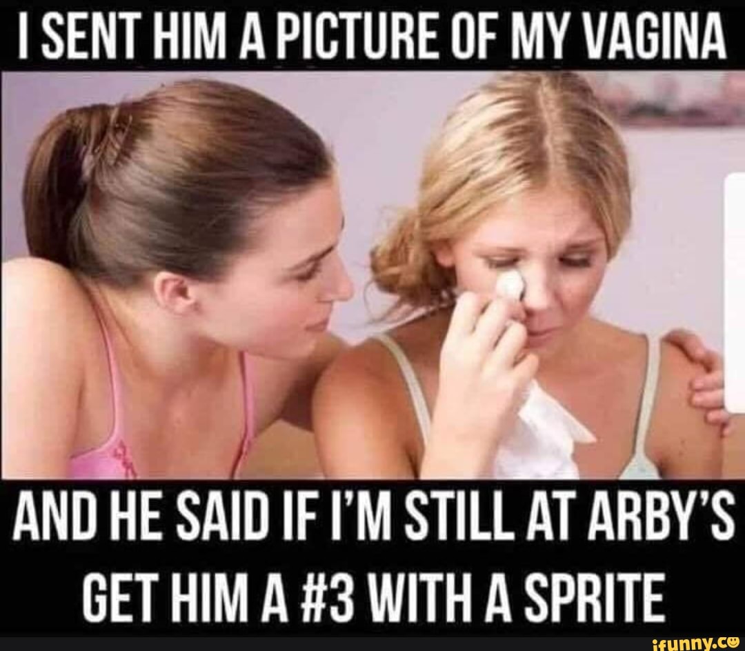 I SENT HIM A PICTURE OF MY VAGINA
AND HE SAID IF I'M STILL AT ARBY'S GET HIM A #3 WITH A SPRITE