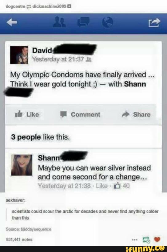 '
David-
My Olympic Condoms have finally arrived
Think I wear gold tonight :) --
with Shaun
3 people like this.
Maybe you can wear silver instead
and came second for a change...
'
ú
suenmls could sum me aum tor uecaaes and never um: anymmg cone: