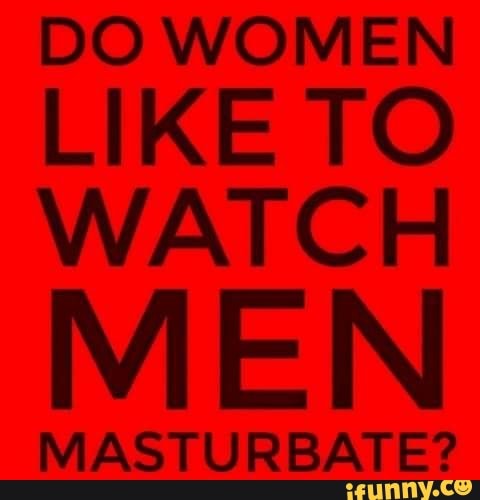 Do Women Like To Watch Men Masturbate Ifunny