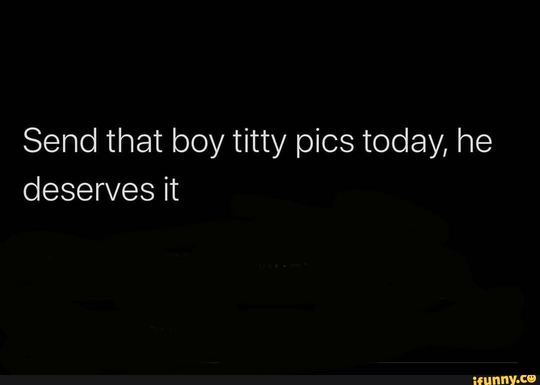 Send that boy titty pics today, he deserves it - iFunny