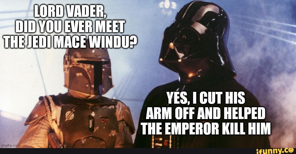 LORD VADER, DID YOU EVER MEET HE JEDI MACE WINDU? YES, CUT HIS ARM OFF