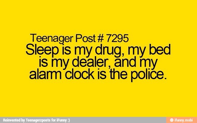 Teenager Post 7295
Sleep Is my drug, my bed
is my dealer, and my
alarm clock is the police.