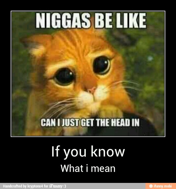 NIGGAS BE LIKE
If you know
What i mean - If you know
What i mean