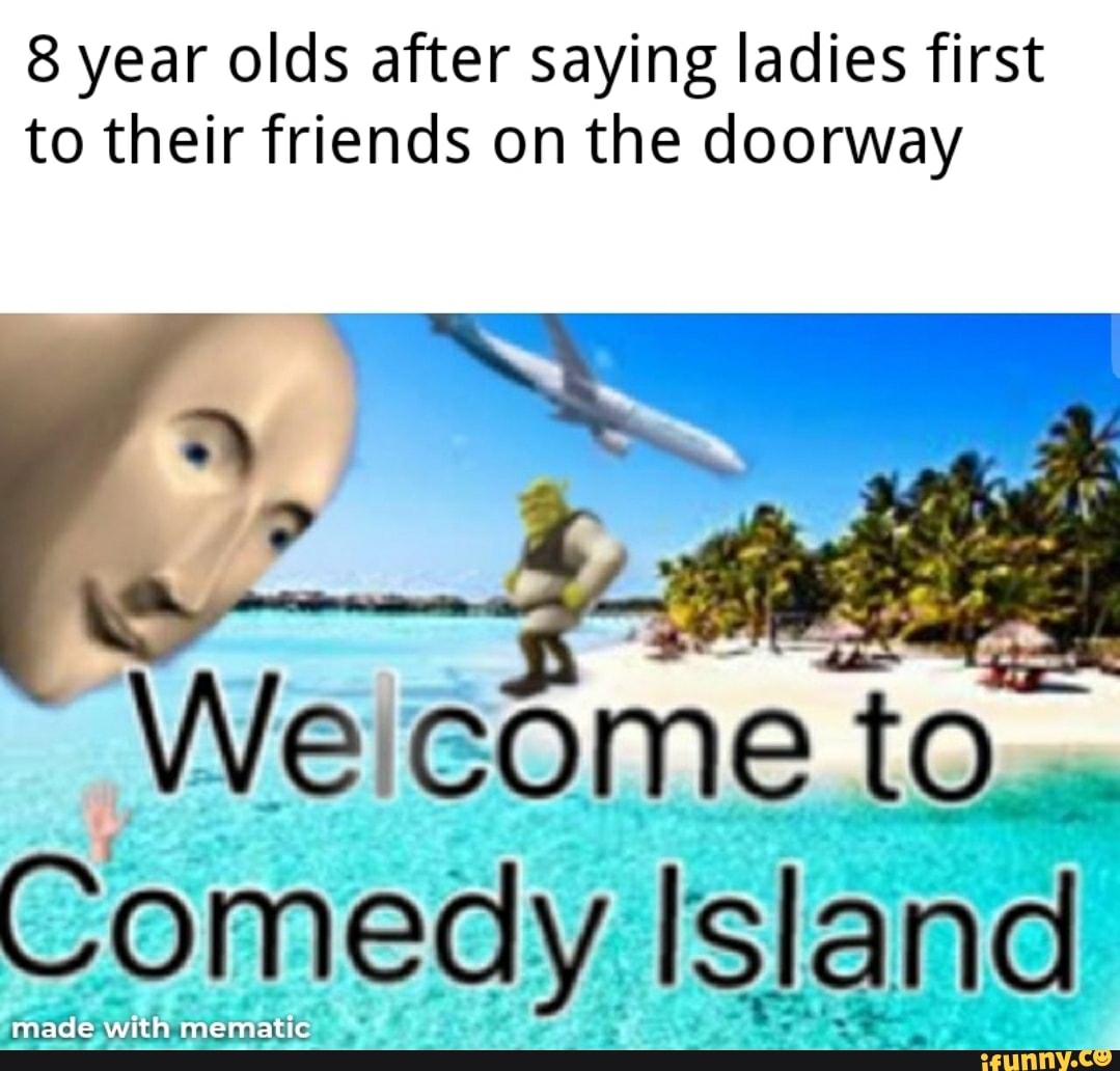 8 year olds after saying ladies first to their friends on the doorway
We icome to.
;omedy Island