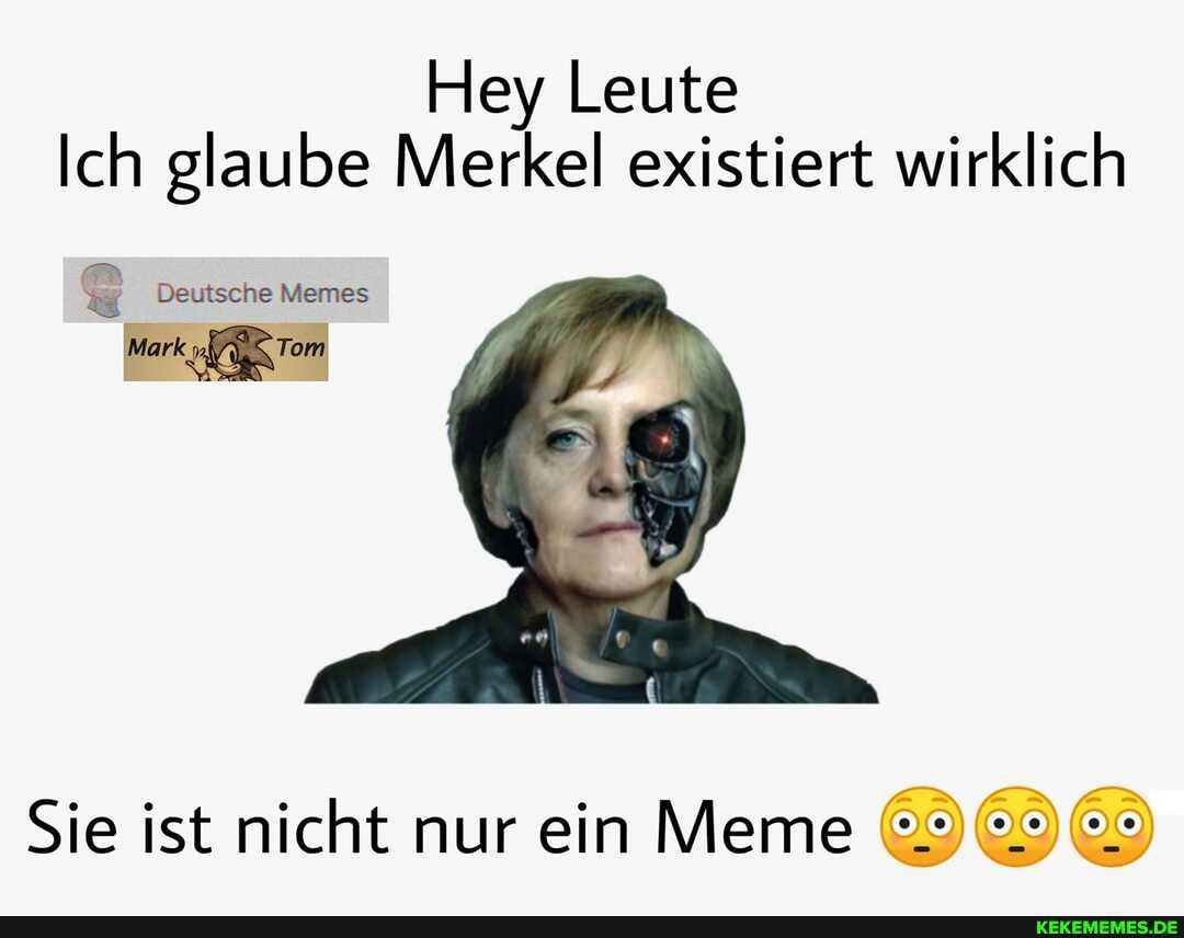 Hey Leute
Ich glaube Merkel existiert wirklich
Deutsche Memes
Mark Tom
Sie ist nicht nur ein Meme