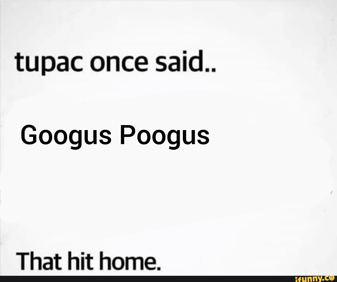 tupac once said..
Googus Poogus
That hit home.