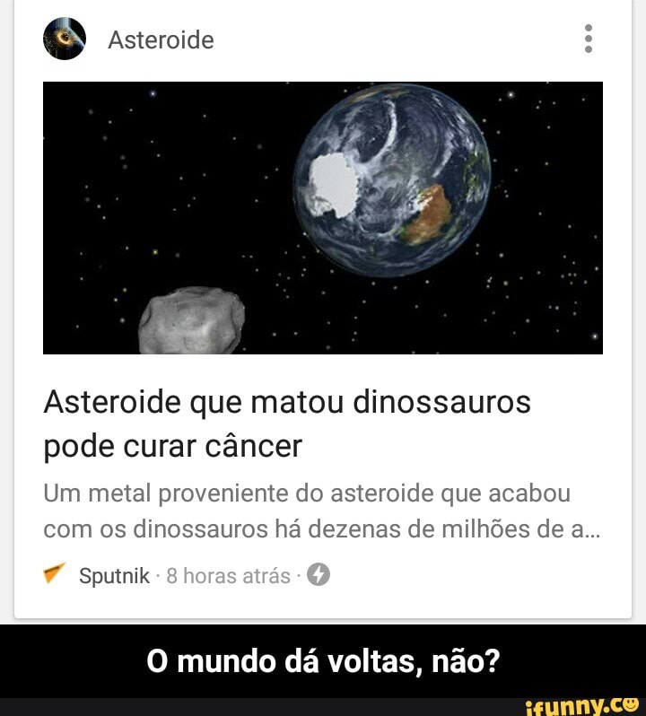 © Asteroide
Asteroide que matou dinossauros
pode curar cancer
Um metal proveniente do asteroide que acabou
com os dinossauros há dezenas de milhões de a...
7 Sputnik
O mundo dá voltas, não? - O mundo dá voltas, não?
