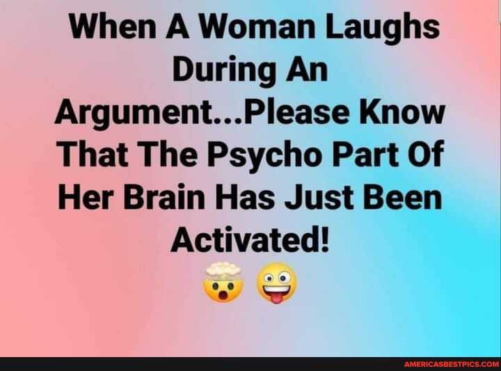 When A Woman Laughs
During An
Argument...Please Know
That The Psycho Part Of
Her Brain Has Just Been
Activated!