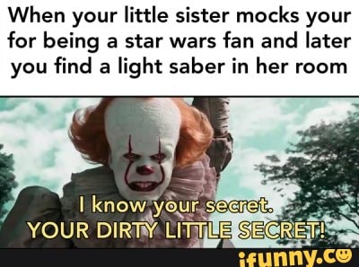 When your little sister mocks your for being a star wars fan and later you find a light saber in her room
I know;