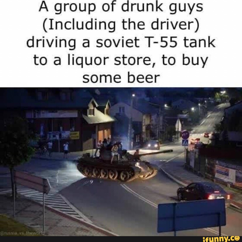 A group of drunk guys (Including the driver) driving a soviet T55 tank