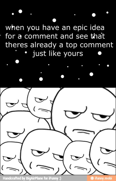 e
when you have an epic idea
for a comment and see
that
theres already a top comment just like yours