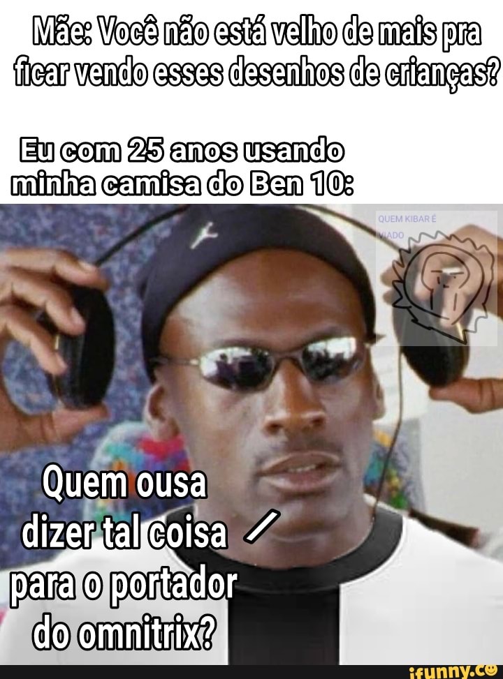 Você não está vellho cla malis pra vanelo essas desenhos de ertemças?
com 25 emos usando mina camísa co Bem 10:
Quem ousa
pára portador
do omnitrix?