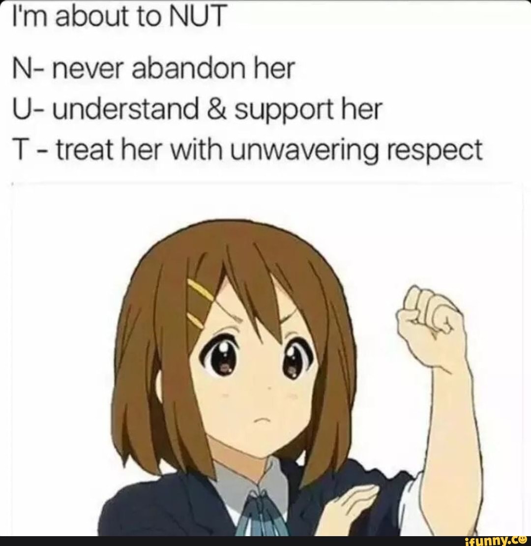 "I'm about to NUT
N- never abandon her
U- understand support her
T
treat her with unwavering respect
