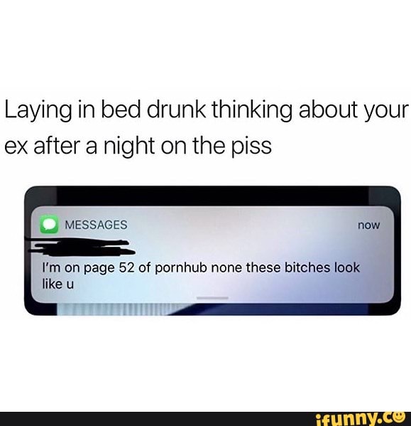 Laying in bed drunk thinking about your ex after a night on the piss
MESSAGES
I'm on page 52 of pornhub none these bitches look like u