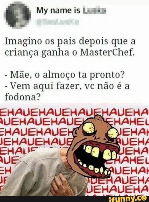Imagino os pais depois que a
criança ganha o MasterChef.
Mãe, o almoço ta pronto?
Vem aqui fazer, vc não é a