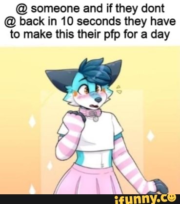 @ someone and if they dont
@ back in 10 seconds they have to make this their pfp for a day