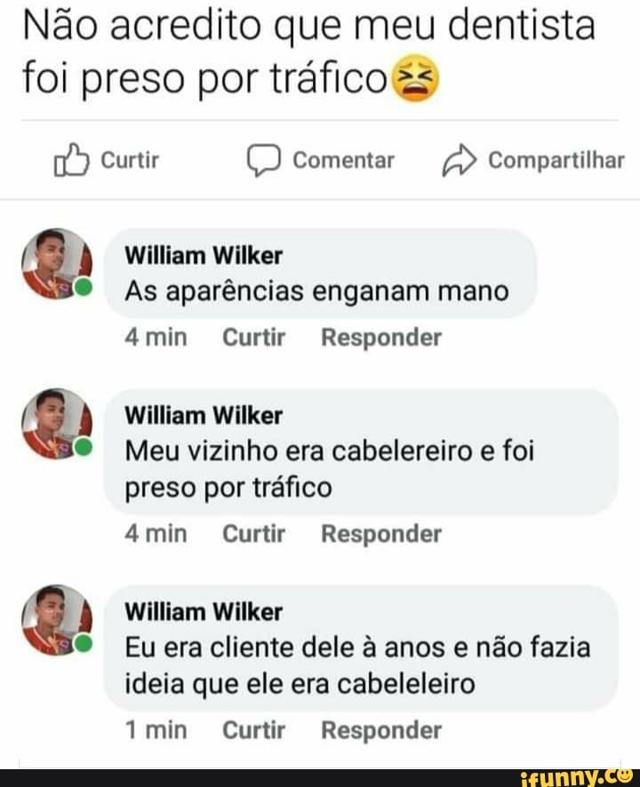 Não acredito que meu dentista foi preso por tráfico
Curtir Comentar Compartilhar
William Wilker
As aparências enganam mano
4min Curtir Responder
William Wilker
Meu vizinho era cabelereiro e foi preso por tráfico
4min Curtir Responder
(CA
William Wilker
Eu era cliente dele à anos e não fazia ideia que ele era cabeleleiro
min Curtir Responder