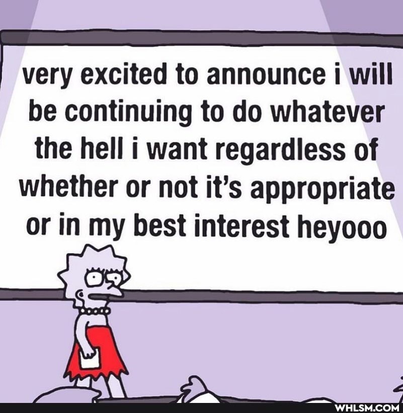 very excited to announce will
be continuing to do whatever
the hell i want regardless of whether or not it's appropriate or in my best interest heyooo