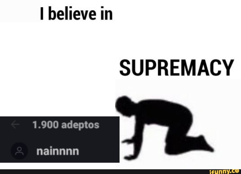 I believe in
SUPREMACY
1.900 adeptos nainnnn