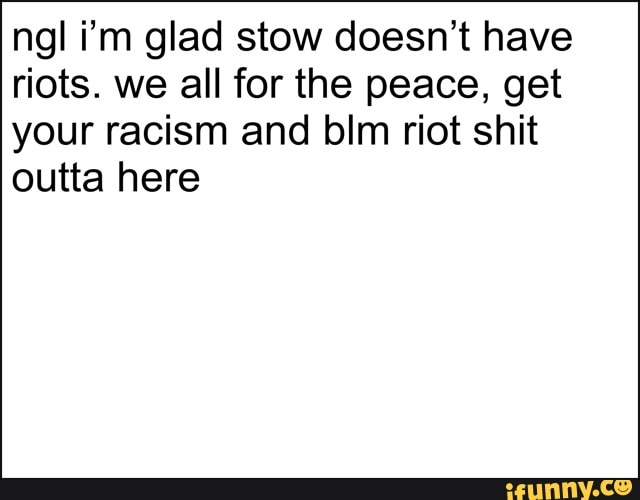 nal i'm glad stow doesn't have
riots. we all for the peace, get
your racism and blm riot shit
outta here