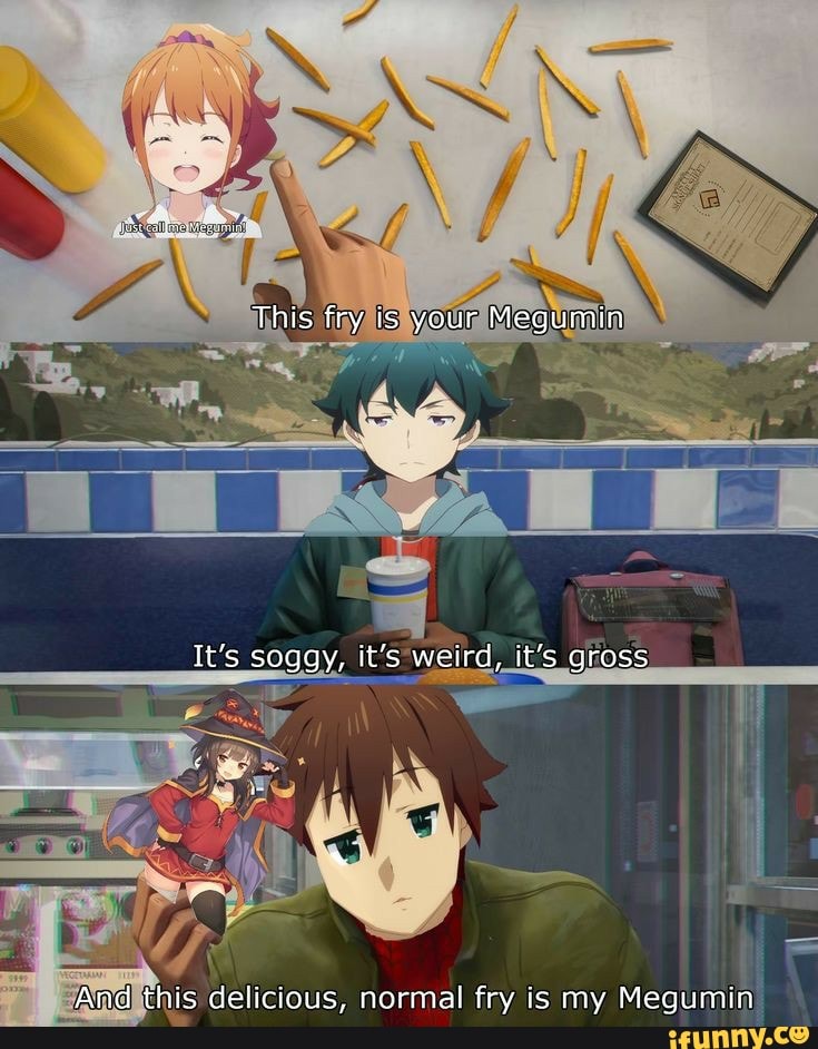 This fry is your Megumin
LT
t's soagy, it's weird, it's gross
And this delicious, normal fry is my Megumin