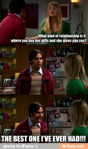 ¡What kind of relationship is it,
'where you buy her gifts and she gives you sex?
ME
BEST
ONE IVE EVER HAD!!!
