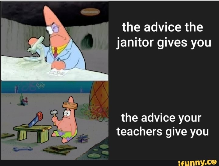 the advice the
janitor gives you
the advice your
teachers give you