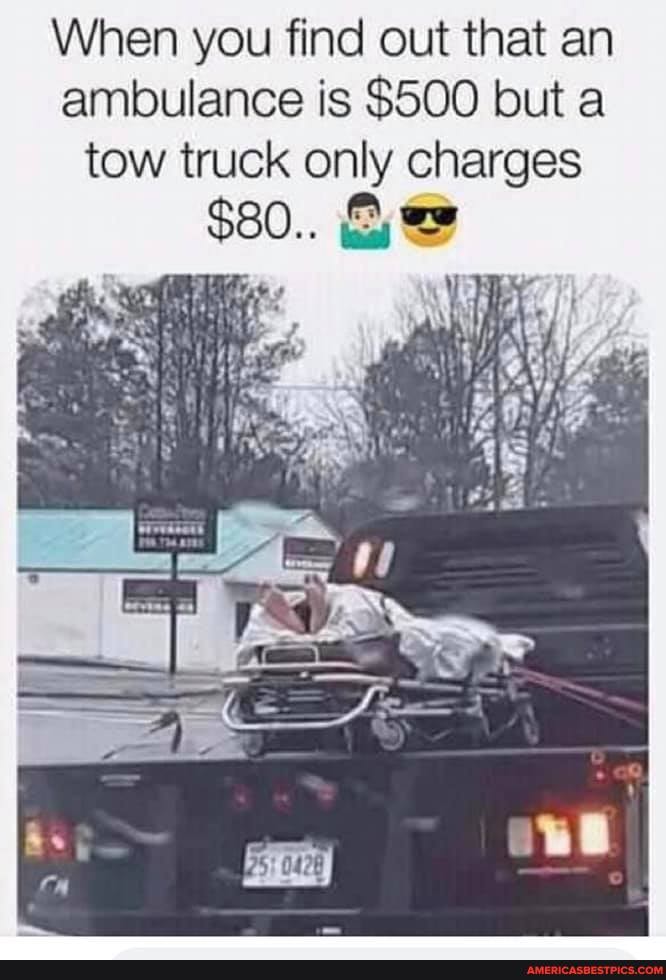 When you find out that an ambulance is $500 but a tow truck only charges
$30..