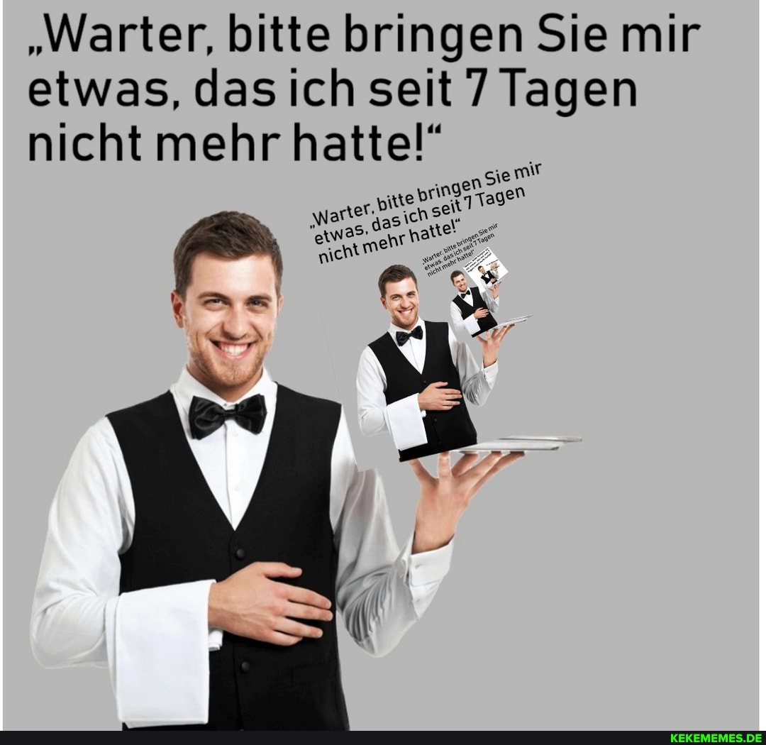 "Warter, bitte bringen Sie mir etwas, das Ich seit 7 Tagen nicht mehr hatte!"
em!
ebr
hat
nich