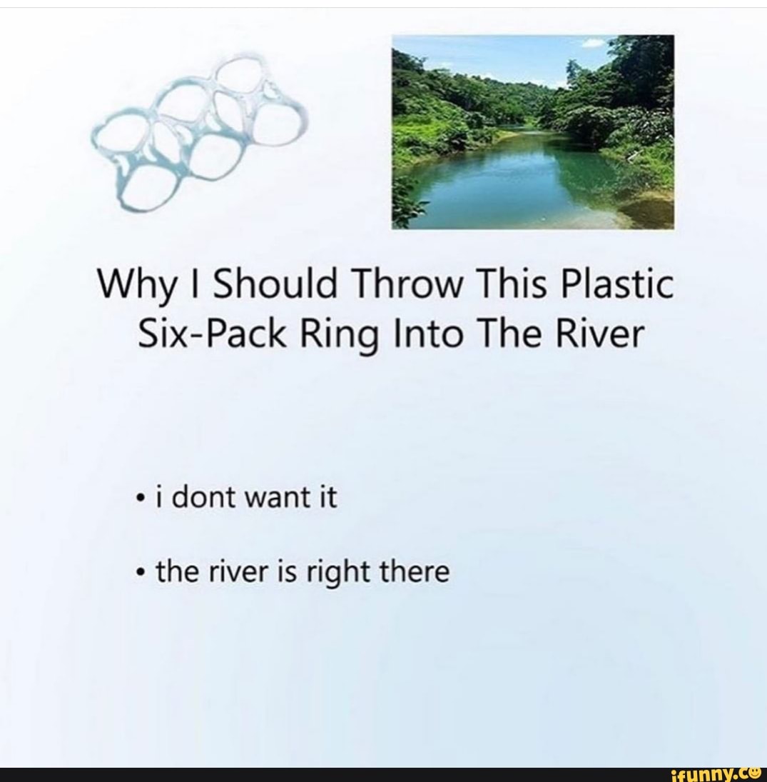 Why I Should Throw This Plastic SixPack Ring Into The River of dont