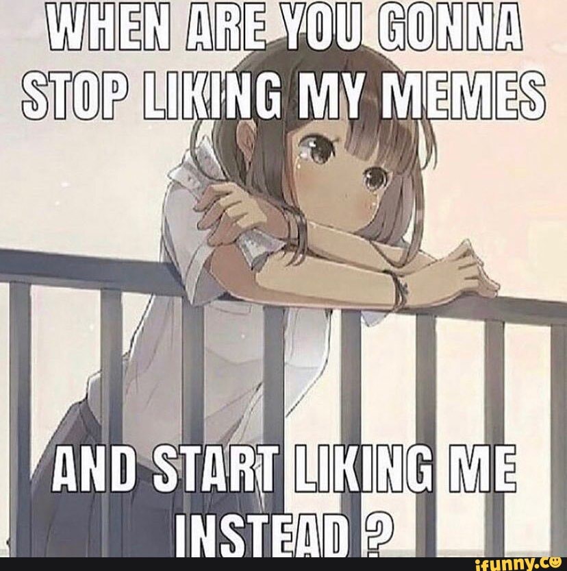 WHEN ARE YOU GONNA STOP LIKING MY MEMES ND STARTIKING - iFunny