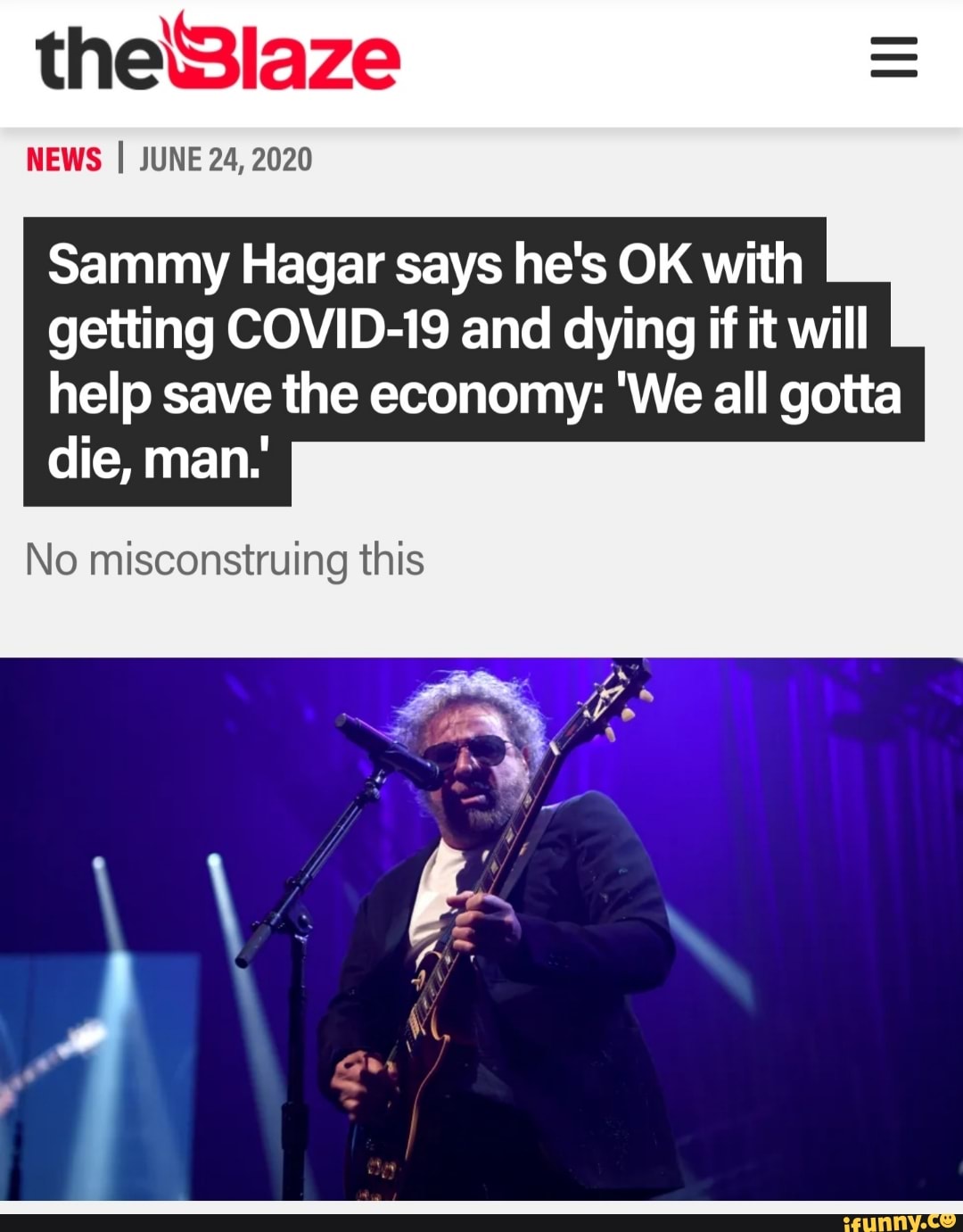 NEWS I JUNE 24, 2020
Sammy Hagar says he's OK with
getting COVID-19 and dying if it will
help save the economy: We all gotta
No misconstruing this